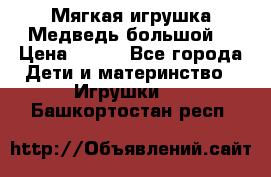 Мягкая игрушка Медведь-большой. › Цена ­ 750 - Все города Дети и материнство » Игрушки   . Башкортостан респ.